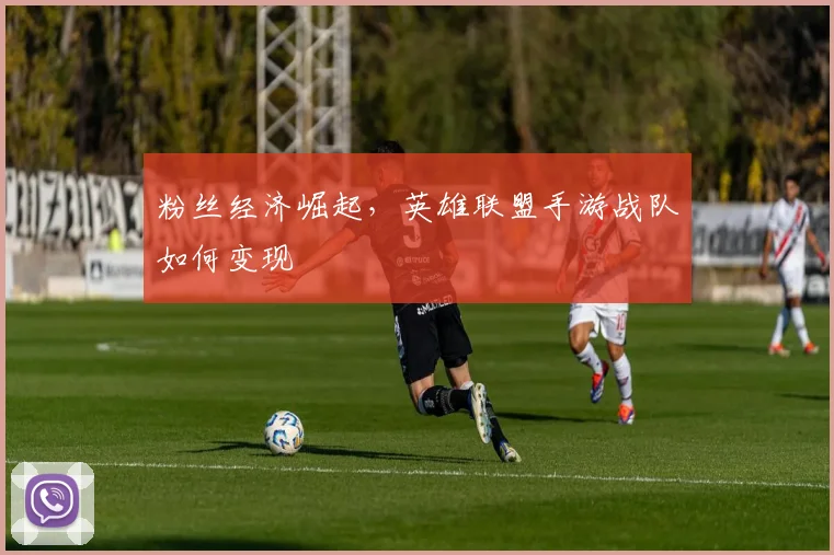 粉丝经济崛起，英雄联盟手游战队如何变现