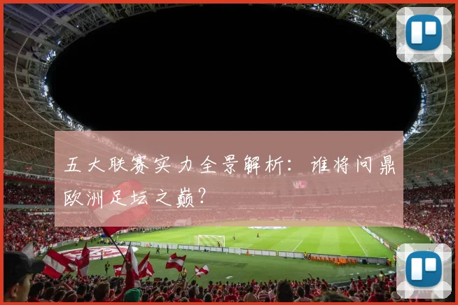五大联赛实力全景解析：谁将问鼎欧洲足坛之巅？