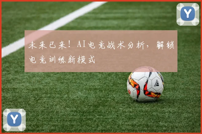 未来已来！AI电竞战术分析，解锁电竞训练新模式