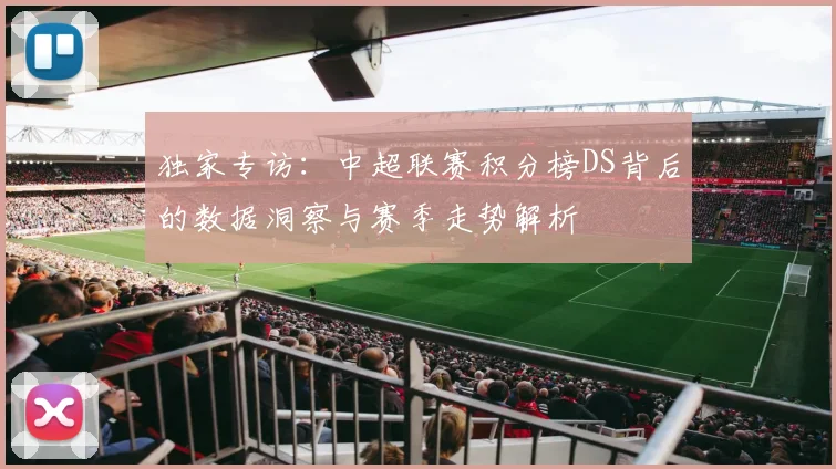 独家专访：中超联赛积分榜DS背后的数据洞察与赛季走势解析