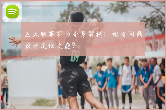 五大联赛实力全景解析：谁将问鼎欧洲足坛之巅？