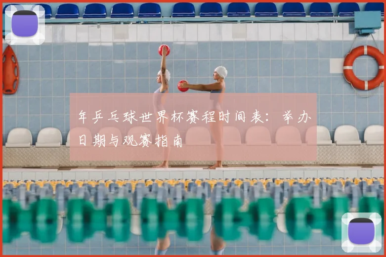 年乒乓球世界杯赛程时间表：举办日期与观赛指南