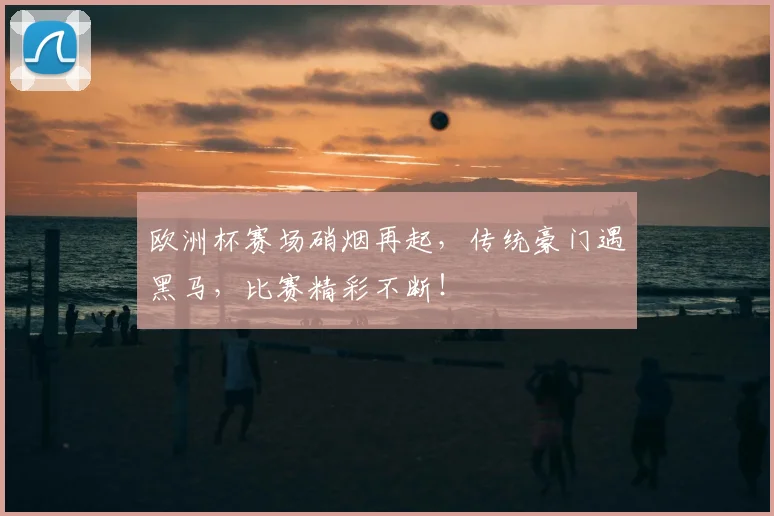 欧洲杯赛场硝烟再起，传统豪门遇黑马，比赛精彩不断！