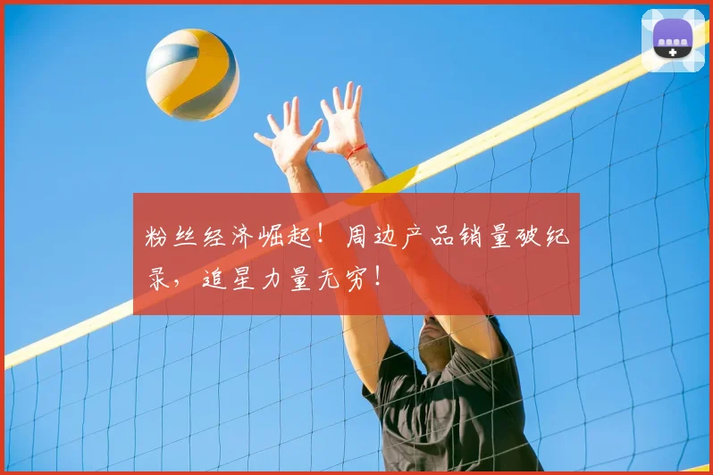 粉丝经济崛起！周边产品销量破纪录，追星力量无穷！