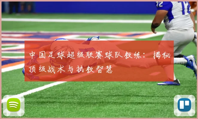 中国足球超级联赛球队教练：揭秘顶级战术与执教智慧