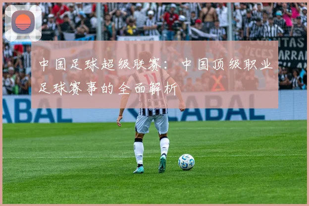 中国足球超级联赛：中国顶级职业足球赛事的全面解析