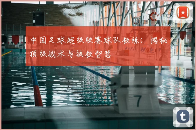 中国足球超级联赛球队教练：揭秘顶级战术与执教智慧