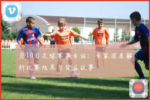 月10日足球赛事专访：专家深度解析比赛结果与背后故事
