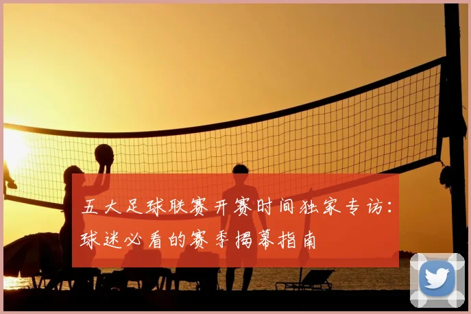 五大足球联赛开赛时间独家专访:球迷必看的赛季揭幕指南