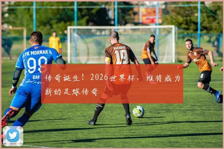 传奇诞生!2026世界杯,谁将成为新的足球传奇