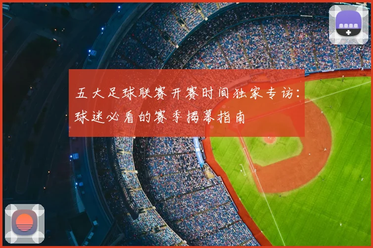 五大足球联赛开赛时间独家专访：球迷必看的赛季揭幕指南