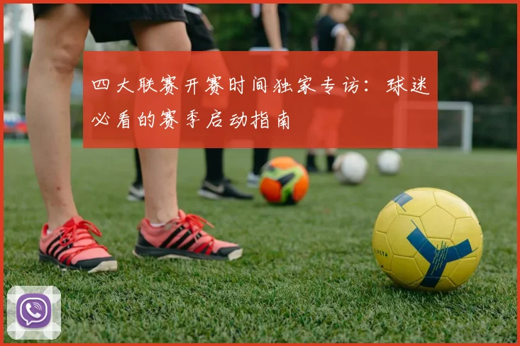 四大联赛开赛时间独家专访：球迷必看的赛季启动指南