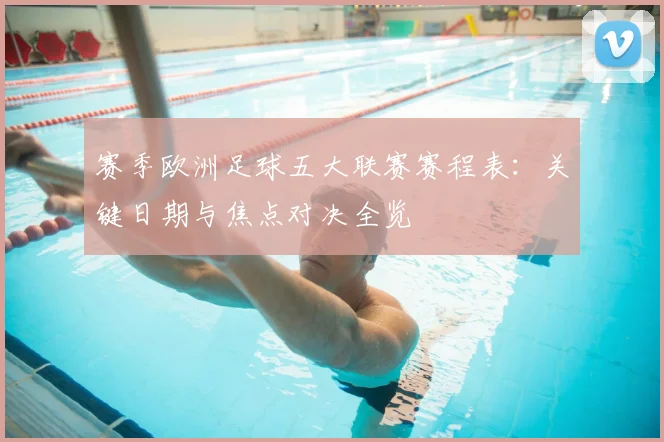 赛季欧洲足球五大联赛赛程表：关键日期与焦点对决全览