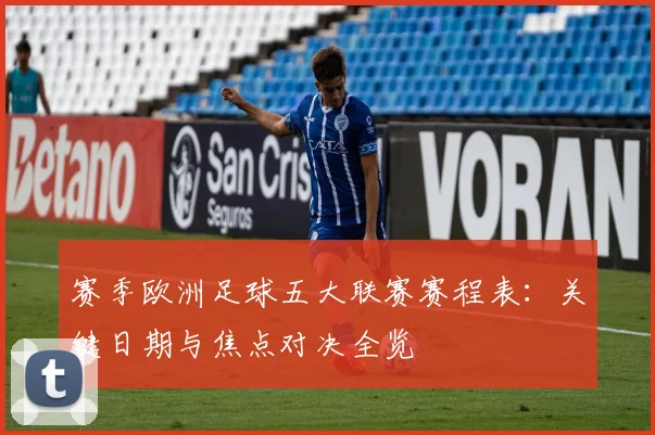 赛季欧洲足球五大联赛赛程表：关键日期与焦点对决全览