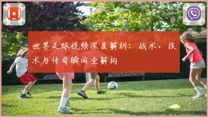 世界足球视频深度解析：战术、技术与传奇瞬间全解构