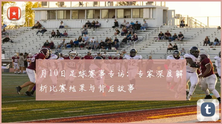 月10日足球赛事专访：专家深度解析比赛结果与背后故事