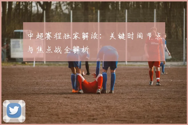 中超赛程独家解读：关键时间节点与焦点战全解析
