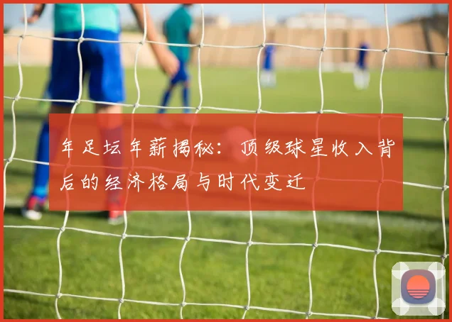 年足坛年薪揭秘：顶级球星收入背后的经济格局与时代变迁