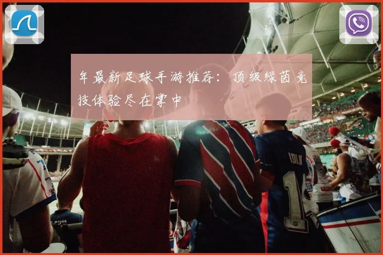 年最新足球手游推荐：顶级绿茵竞技体验尽在掌中