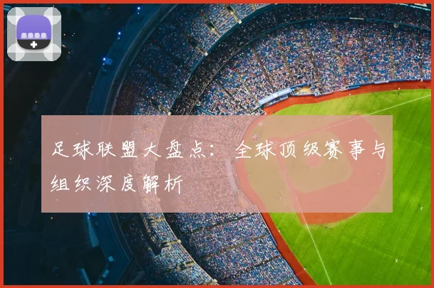 足球联盟大盘点：全球顶级赛事与组织深度解析