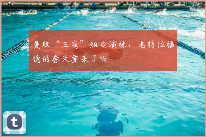 曼联“三高”组合演练，老特拉福德的春天要来了吗