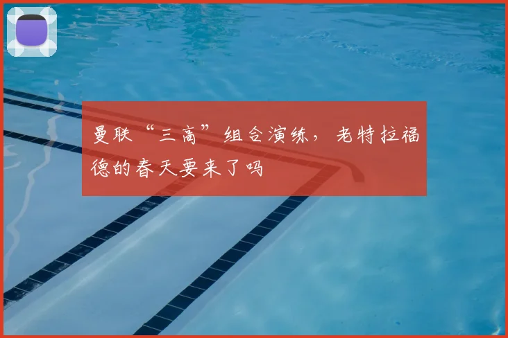 曼联“三高”组合演练，老特拉福德的春天要来了吗