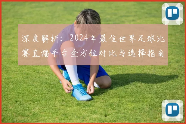 深度解析：2024年最佳世界足球比赛直播平台全方位对比与选择指南