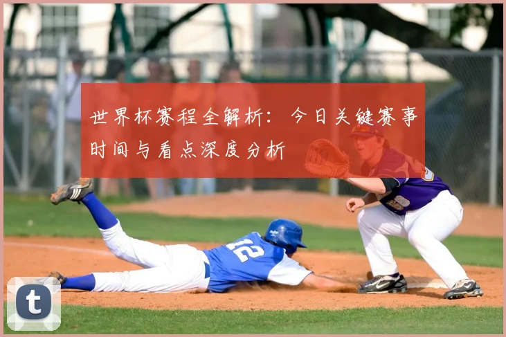 世界杯赛程全解析：今日关键赛事时间与看点深度分析