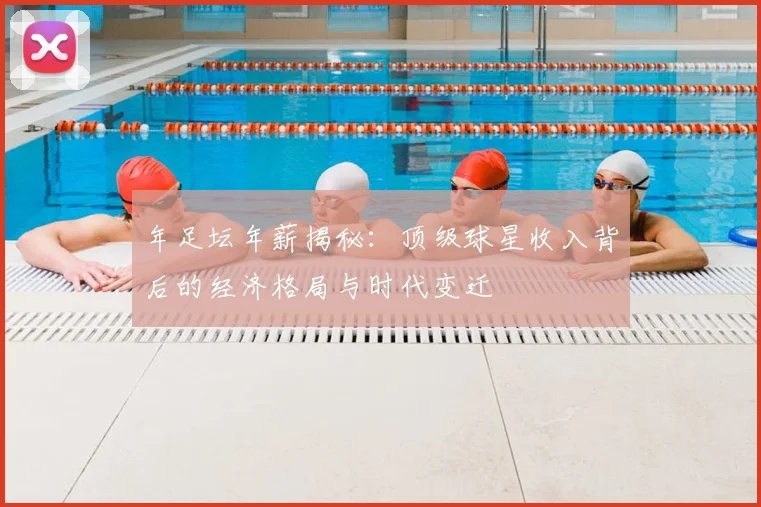 年足坛年薪揭秘：顶级球星收入背后的经济格局与时代变迁
