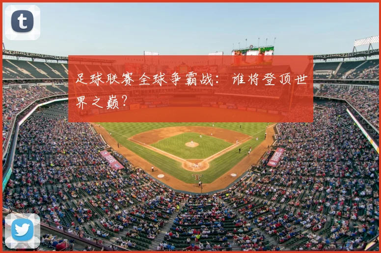 足球联赛全球争霸战:谁将登顶世界之巅?