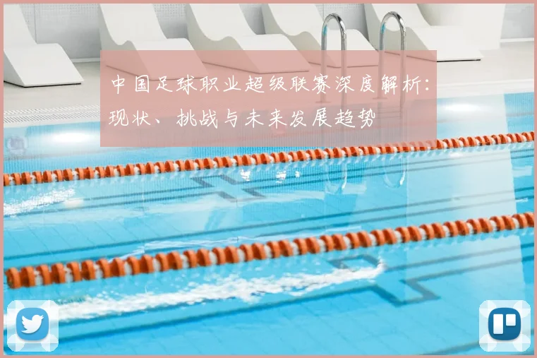中国足球职业超级联赛深度解析：现状、挑战与未来发展趋势